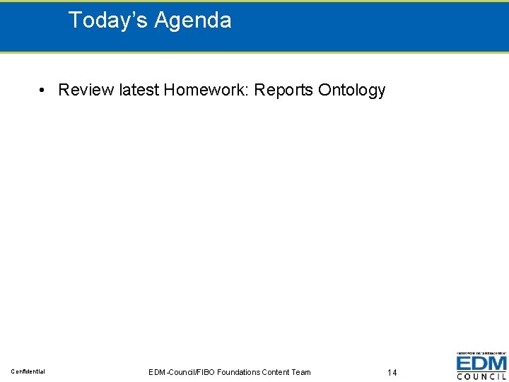 Today’s Agenda • Review latest Homework: Reports Ontology Confidential EDM-Council/FIBO Foundations Content Team 14