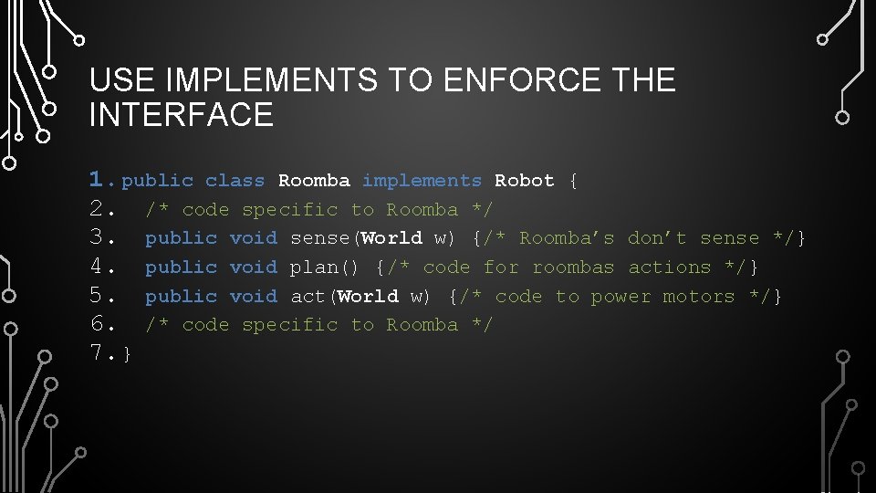 USE IMPLEMENTS TO ENFORCE THE INTERFACE 1. public class Roomba implements Robot { 2.