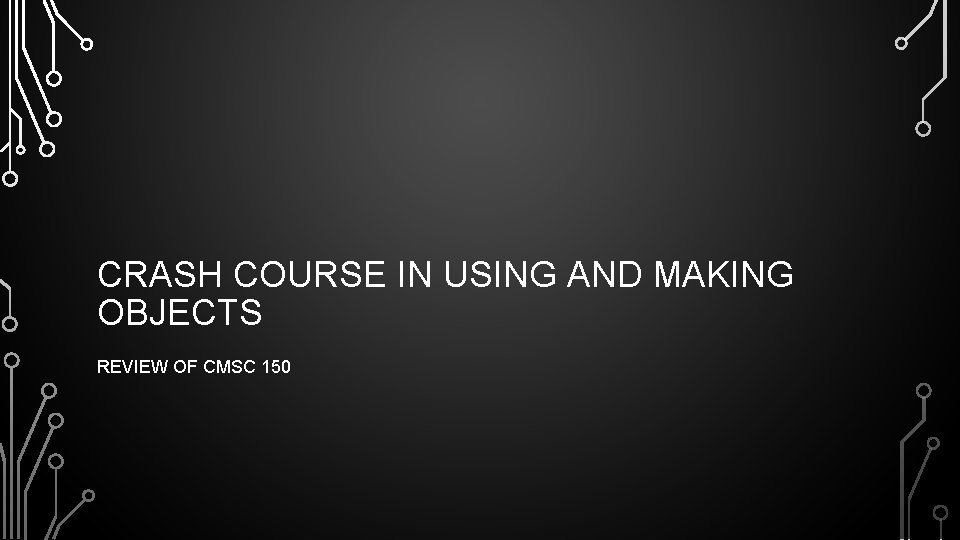 CRASH COURSE IN USING AND MAKING OBJECTS REVIEW OF CMSC 150 