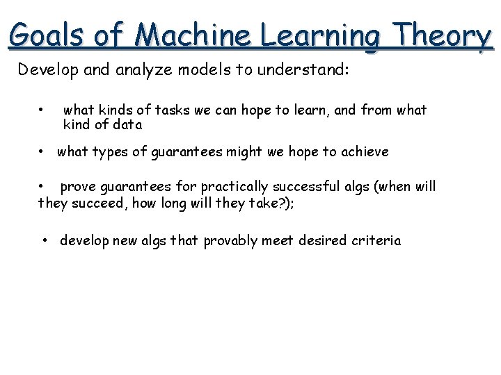 Goals of Machine Learning Theory Develop and analyze models to understand: • what kinds Goals of Machine Learning Theory Develop and analyze models to understand: • what kinds
