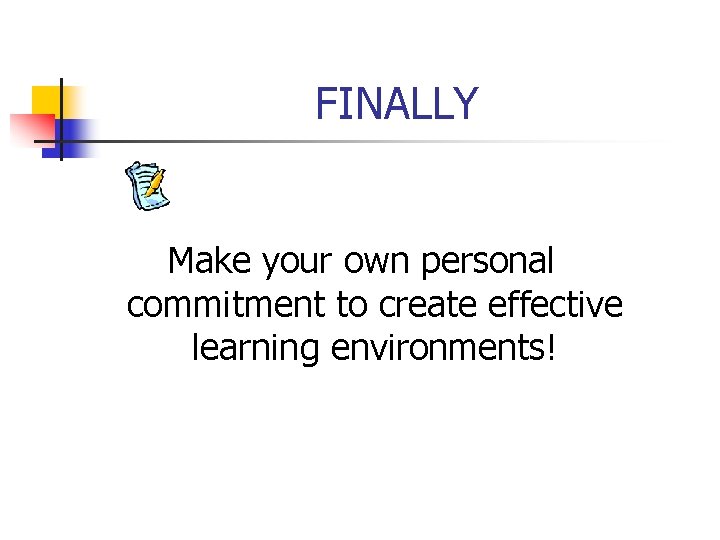 FINALLY Make your own personal commitment to create effective learning environments! 