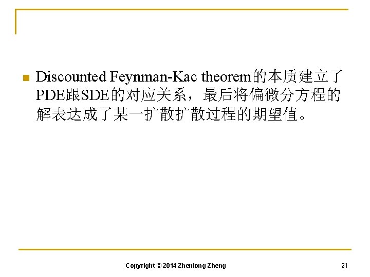 n Discounted Feynman-Kac theorem的本质建立了 PDE跟SDE的对应关系，最后将偏微分方程的 解表达成了某一扩散扩散过程的期望值。 Copyright © 2014 Zhenlong Zheng 31 