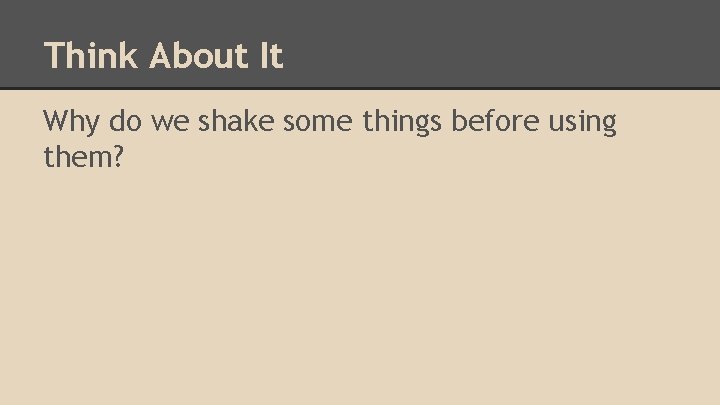 Think About It Why do we shake some things before using them? 