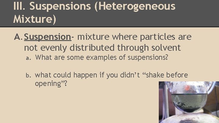 III. Suspensions (Heterogeneous Mixture) A. Suspension- mixture where particles are not evenly distributed through