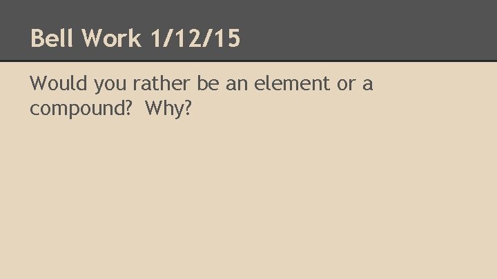 Bell Work 1/12/15 Would you rather be an element or a compound? Why? 