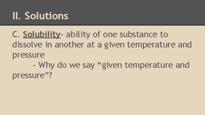 II. Solutions C. Solubility- ability of one substance to dissolve in another at a