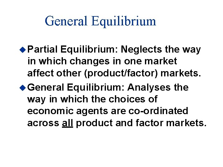 General Equilibrium u Partial Equilibrium: Neglects the way in which changes in one market
