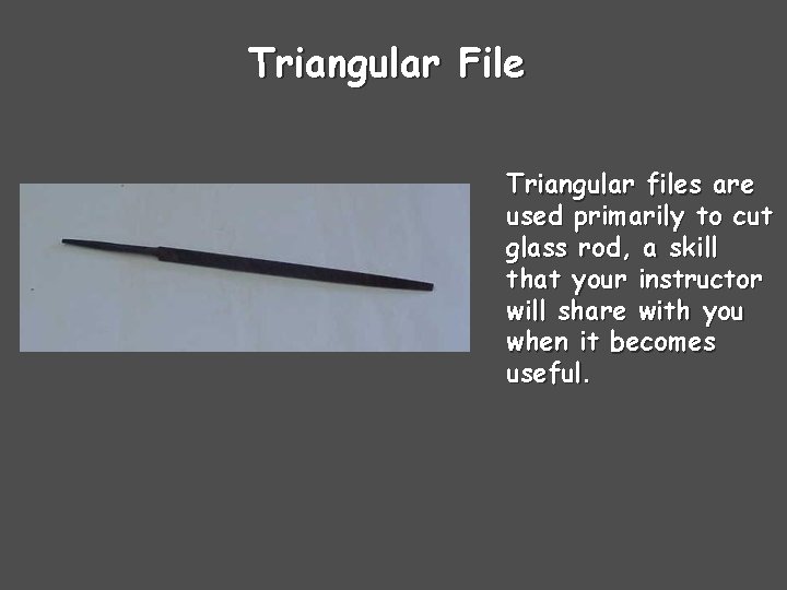 Triangular File Triangular files are used primarily to cut glass rod, a skill that