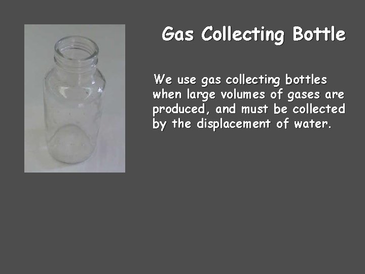 Gas Collecting Bottle We use gas collecting bottles when large volumes of gases are