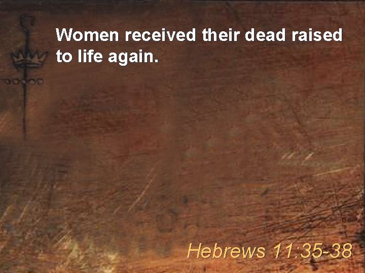 Women received their dead raised to life again. Hebrews 11: 35 -38 