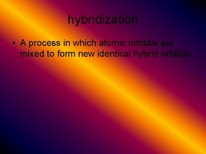 hybridization • A process in which atomic orbitals are mixed to form new identical