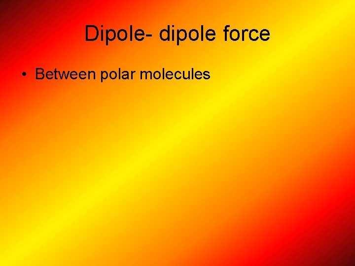 Dipole- dipole force • Between polar molecules 