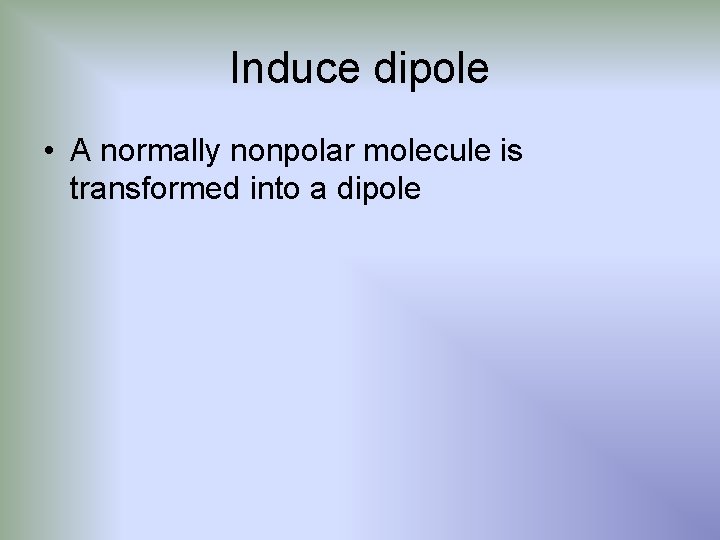 Induce dipole • A normally nonpolar molecule is transformed into a dipole 
