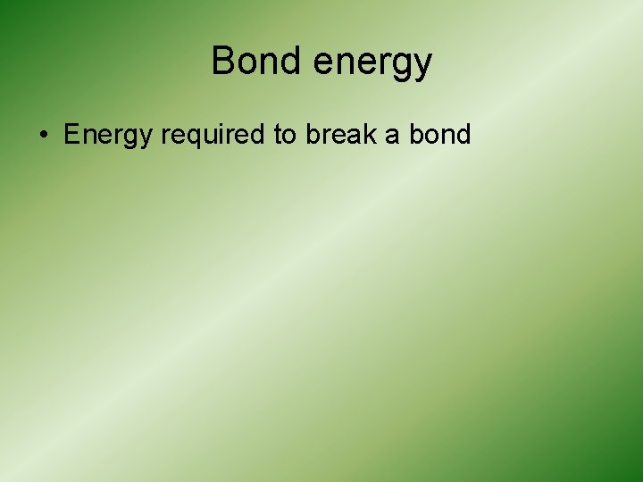 Bond energy • Energy required to break a bond 