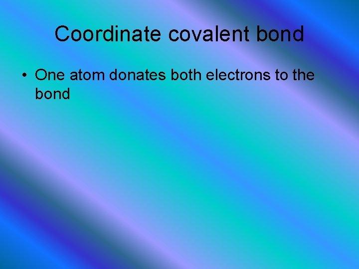 Coordinate covalent bond • One atom donates both electrons to the bond 