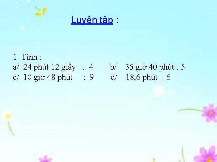 Luyện tập : 1 Tính : a/ 24 phút 12 giây : 4 c/