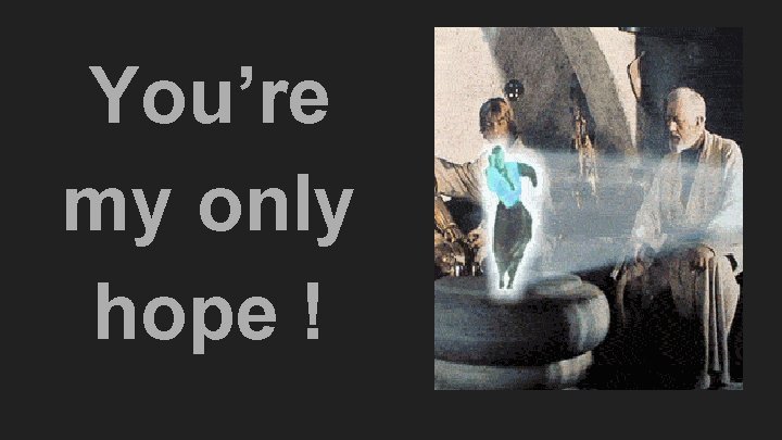 You’re my only hope ! 