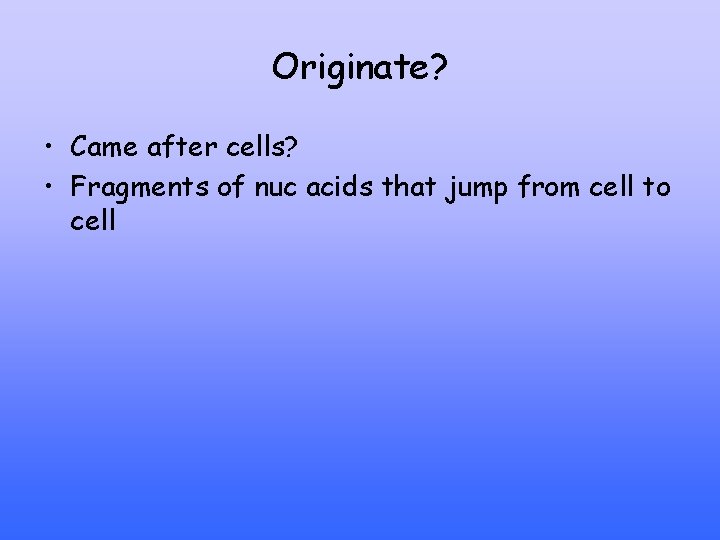Originate? • Came after cells? • Fragments of nuc acids that jump from cell