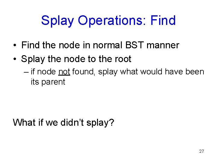 Splay Operations: Find • Find the node in normal BST manner • Splay the