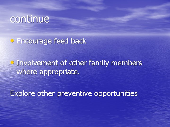 continue • Encourage feed back • Involvement of other family members where appropriate. Explore