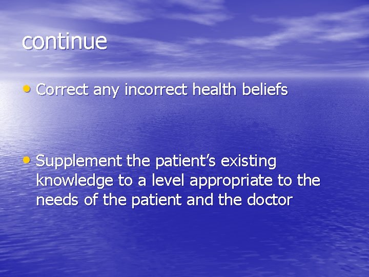 continue • Correct any incorrect health beliefs • Supplement the patient’s existing knowledge to