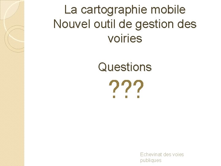 La cartographie mobile Nouvel outil de gestion des voiries Questions ? ? ? Echevinat
