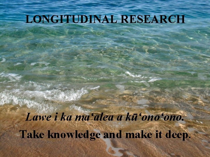 LONGITUDINAL RESEARCH Lawe i ka maʻalea a kūʻono. Take knowledge and make it deep.