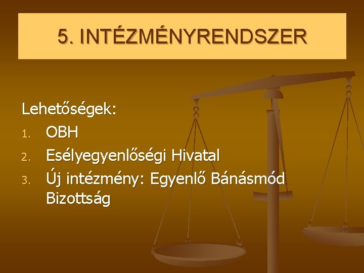 5. INTÉZMÉNYRENDSZER Lehetőségek: 1. OBH 2. Esélyegyenlőségi Hivatal 3. Új intézmény: Egyenlő Bánásmód Bizottság