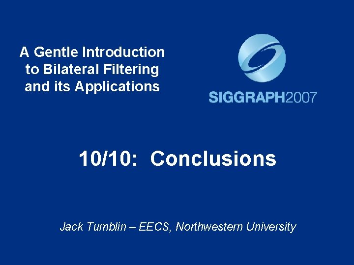 A Gentle Introduction to Bilateral Filtering and its Applications 10/10: Conclusions Jack Tumblin –