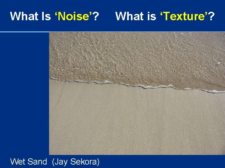 What Is ‘Noise’? Wet Sand (Jay Sekora) What is ‘Texture’? 