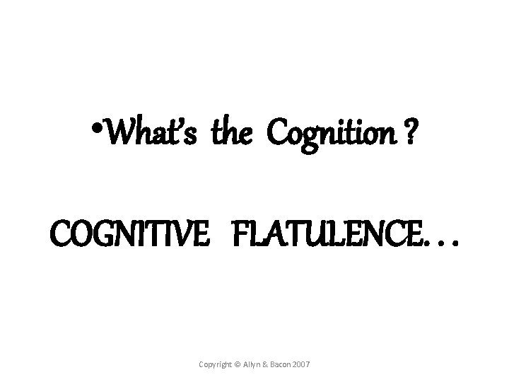  • What’s the Cognition ? COGNITIVE FLATULENCE. . . Copyright © Allyn &