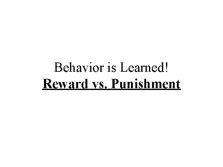Behavior is Learned! Reward vs. Punishment 