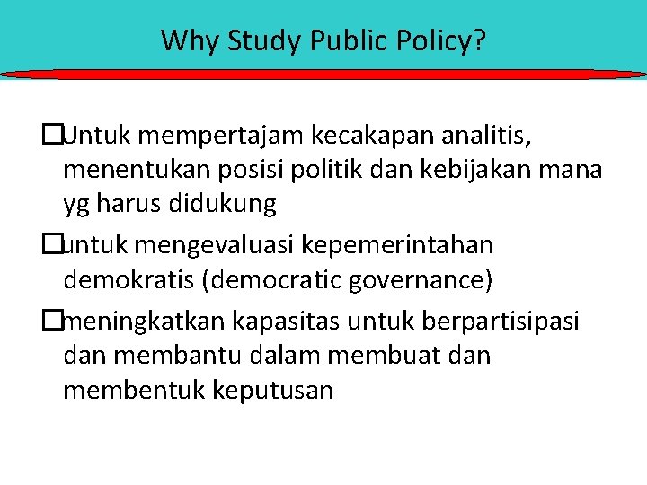 Why Study Public Policy? �Untuk mempertajam kecakapan analitis, menentukan posisi politik dan kebijakan mana