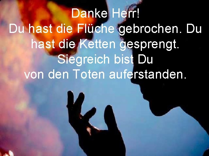 Danke Herr! Du hast die Flüche gebrochen. Du hast die Ketten gesprengt. Siegreich bist