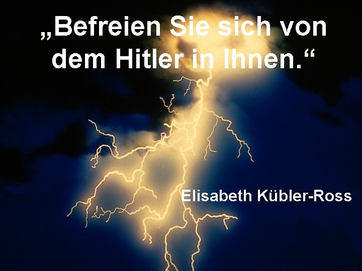„Befreien Sie sich von dem Hitler in Ihnen. “ Elisabeth Kübler-Ross 