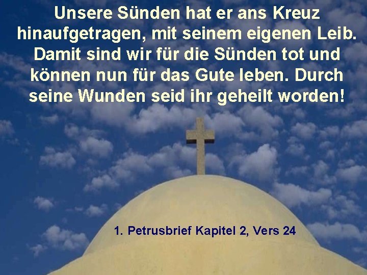 Unsere Sünden hat er ans Kreuz hinaufgetragen, mit seinem eigenen Leib. Damit sind wir