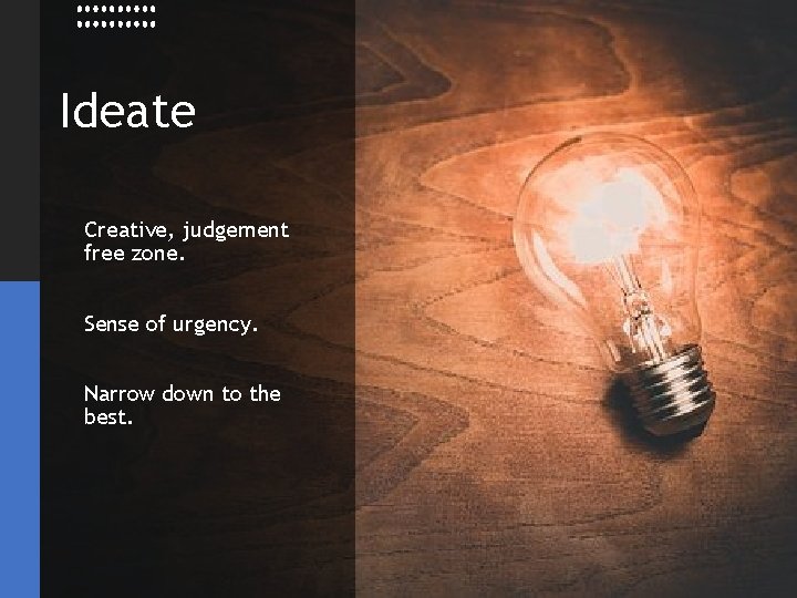 Ideate Creative, judgement free zone. Sense of urgency. Narrow down to the best. 
