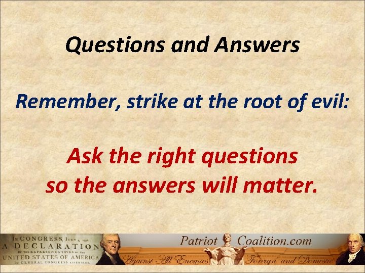 Questions and Answers Remember, strike at the root of evil: Ask the right questions