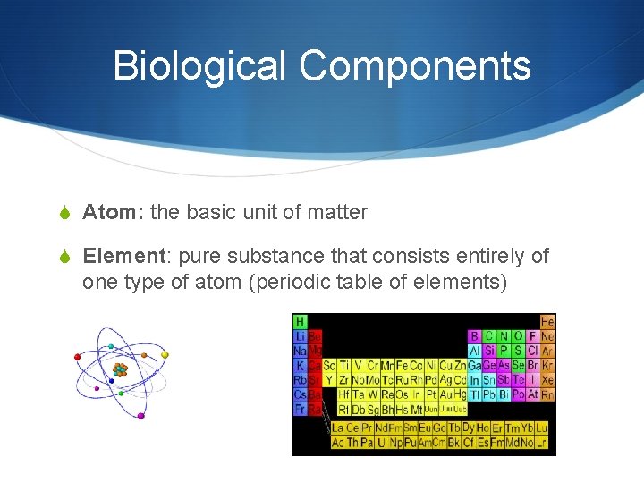 Biological Components S Atom: the basic unit of matter S Element: pure substance that