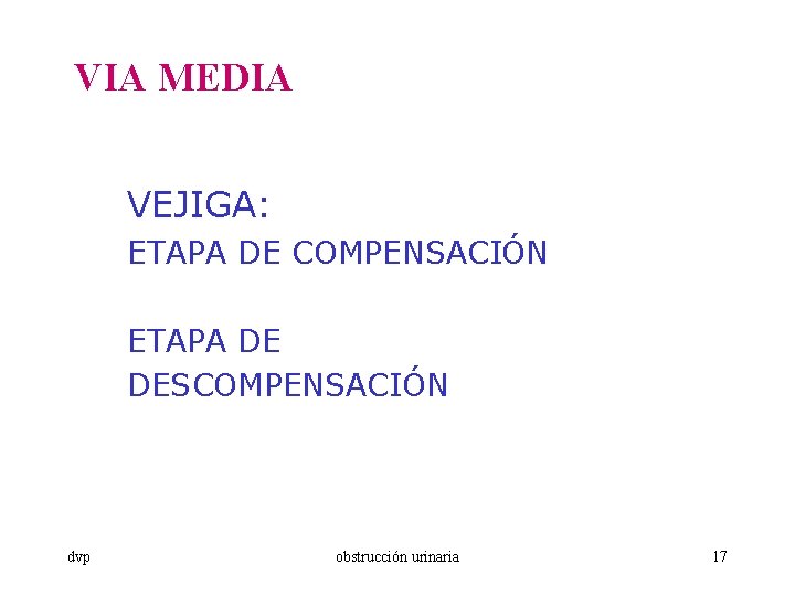 VIA MEDIA VEJIGA: ETAPA DE COMPENSACIÓN ETAPA DE DESCOMPENSACIÓN dvp obstrucción urinaria 17 