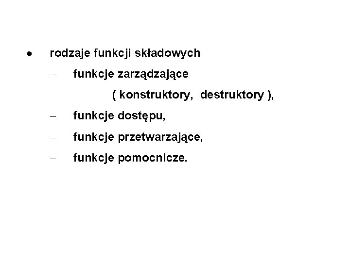 · rodzaje funkcji składowych – funkcje zarządzające ( konstruktory, destruktory ), – funkcje dostępu,