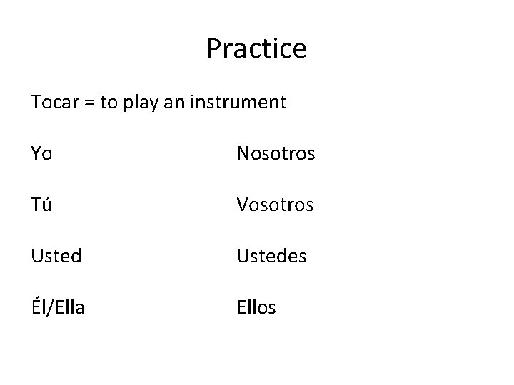 Practice Tocar = to play an instrument Yo Nosotros Tú Vosotros Ustedes Él/Ella Ellos