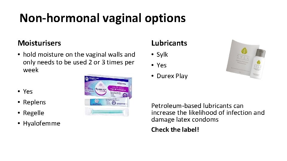 Non-hormonal vaginal options Moisturisers Lubricants • hold moisture on the vaginal walls and only