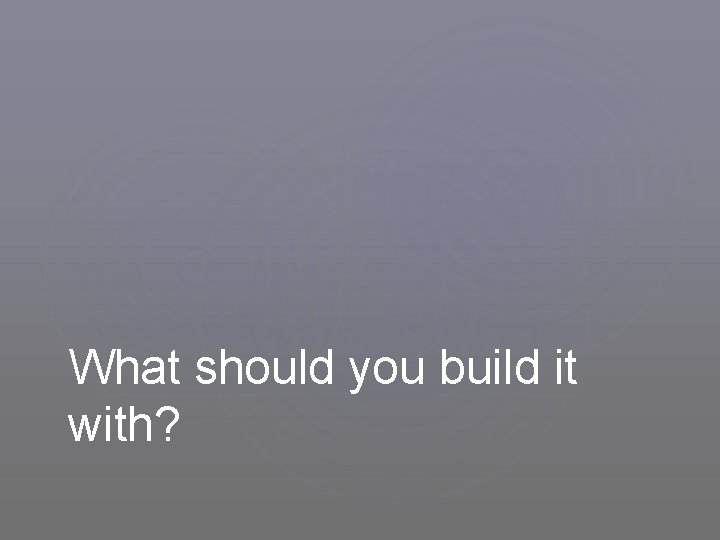 What should you build it with? 