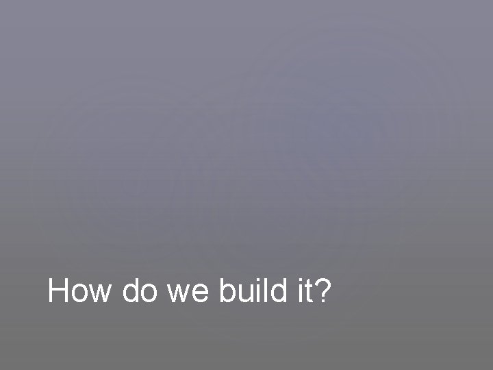 How do we build it? 