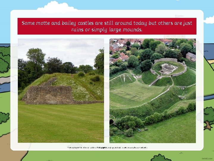 Some motte and bailey castles are still around today but others are just ruins