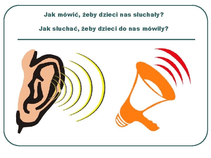 Jak mówić, żeby dzieci nas słuchały? Jak słuchać, żeby dzieci do nas mówiły? 