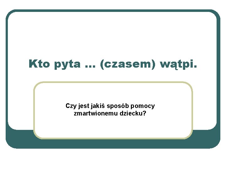 Kto pyta … (czasem) wątpi. Czy jest jakiś sposób pomocy zmartwionemu dziecku? 