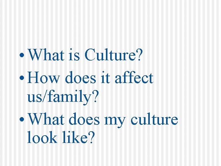  • What is Culture? • How does it affect us/family? • What does