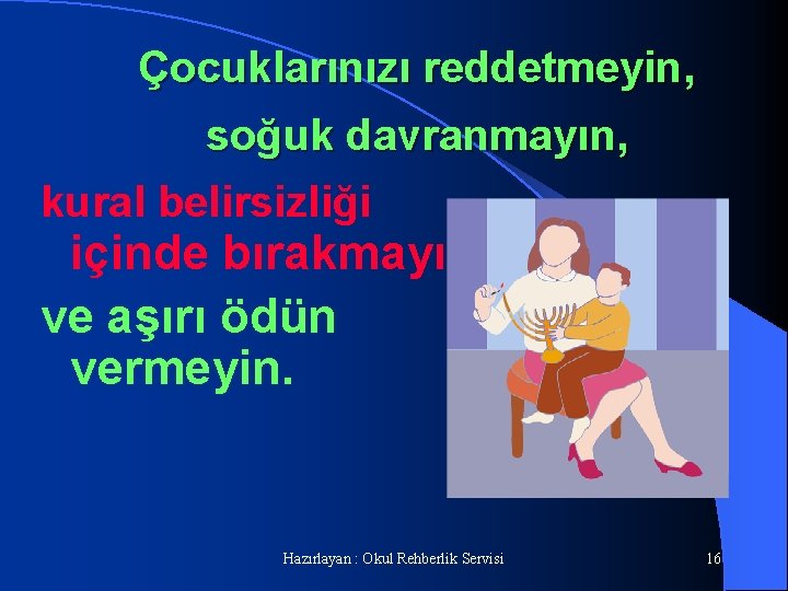 Çocuklarınızı reddetmeyin, soğuk davranmayın, kural belirsizliği içinde bırakmayın ve aşırı ödün vermeyin. Hazırlayan :